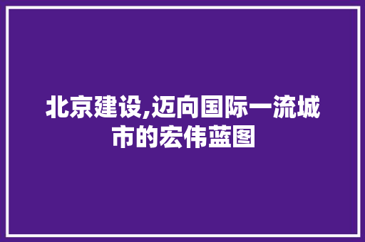 北京建设,迈向国际一流城市的宏伟蓝图