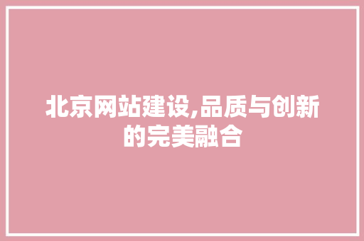 北京网站建设,品质与创新的完美融合