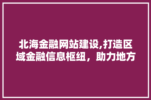 北海金融网站建设,打造区域金融信息枢纽，助力地方经济发展