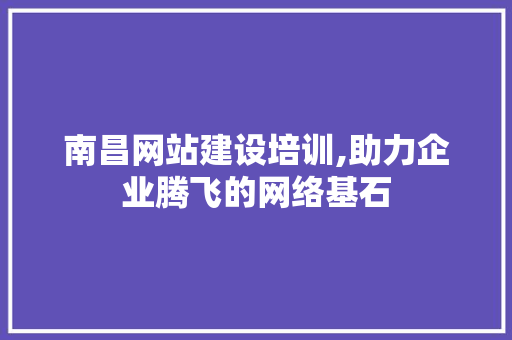 南昌网站建设培训,助力企业腾飞的网络基石