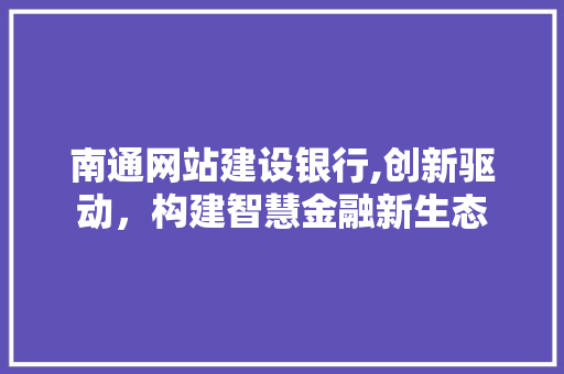南通网站建设银行,创新驱动，构建智慧金融新生态