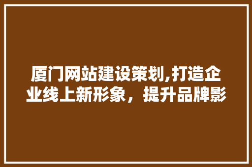 厦门网站建设策划,打造企业线上新形象，提升品牌影响力