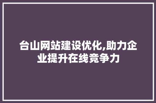 台山网站建设优化,助力企业提升在线竞争力