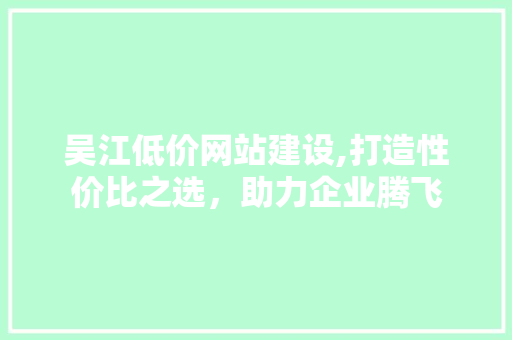 吴江低价网站建设,打造性价比之选，助力企业腾飞