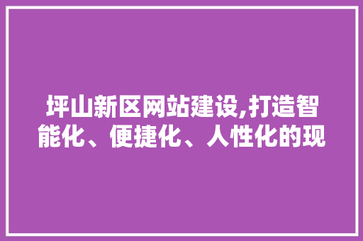 坪山新区网站建设,打造智能化、便捷化、人性化的现代政务平台