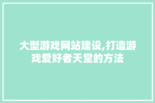 大型游戏网站建设,打造游戏爱好者天堂的方法