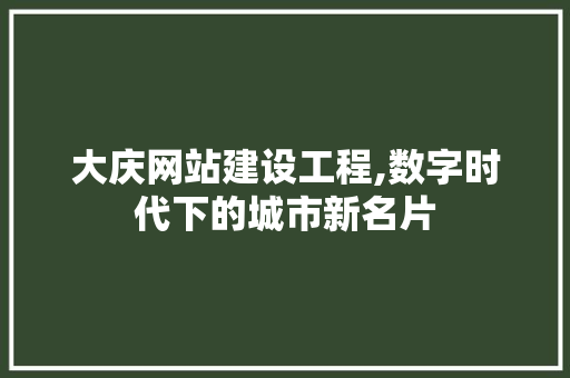 大庆网站建设工程,数字时代下的城市新名片