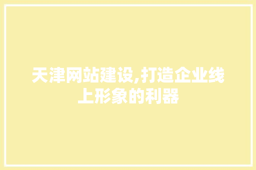 天津网站建设,打造企业线上形象的利器
