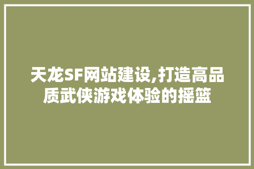 天龙SF网站建设,打造高品质武侠游戏体验的摇篮