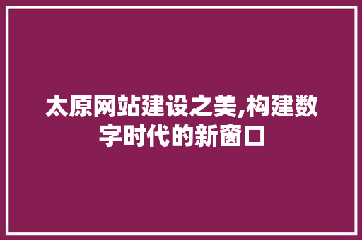 太原网站建设之美,构建数字时代的新窗口