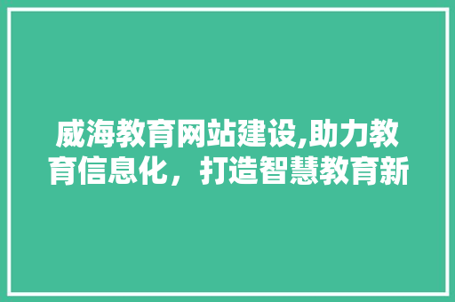 威海教育网站建设,助力教育信息化，打造智慧教育新平台