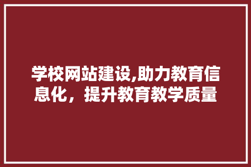 学校网站建设,助力教育信息化，提升教育教学质量