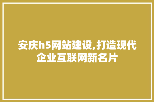安庆h5网站建设,打造现代企业互联网新名片