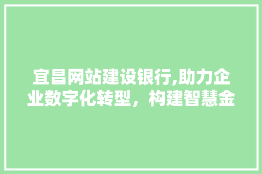 宜昌网站建设银行,助力企业数字化转型，构建智慧金融新生态