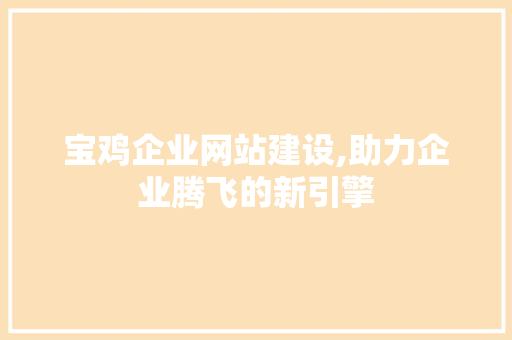 宝鸡企业网站建设,助力企业腾飞的新引擎