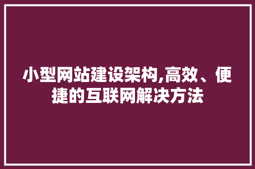 小型网站建设架构,高效、便捷的互联网解决方法