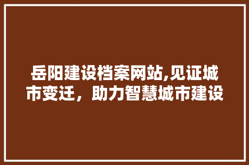 岳阳建设档案网站,见证城市变迁，助力智慧城市建设