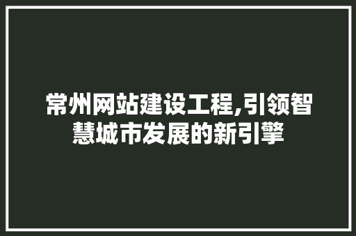 常州网站建设工程,引领智慧城市发展的新引擎