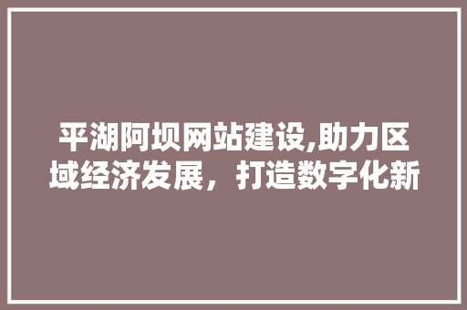 平湖阿坝网站建设,助力区域经济发展，打造数字化新名片