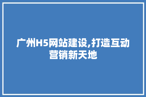 广州H5网站建设,打造互动营销新天地