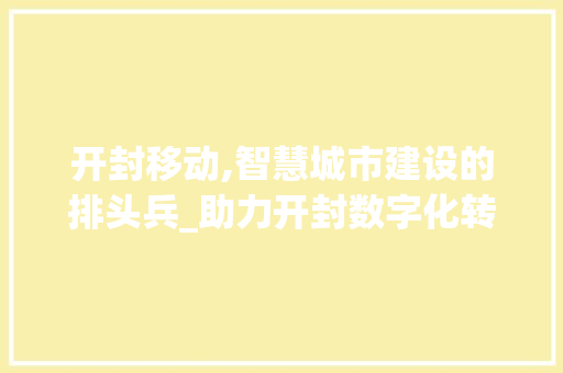 开封移动,智慧城市建设的排头兵_助力开封数字化转型的先行者