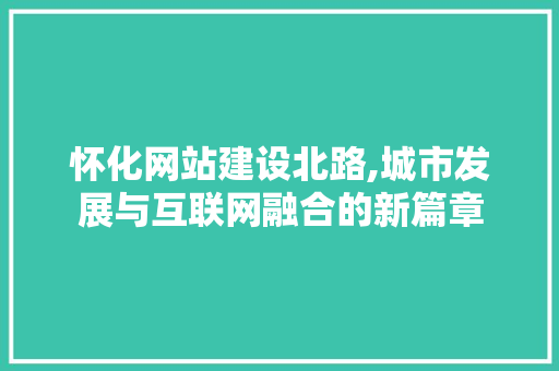 怀化网站建设北路,城市发展与互联网融合的新篇章