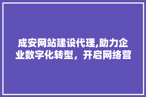 成安网站建设代理,助力企业数字化转型，开启网络营销新篇章