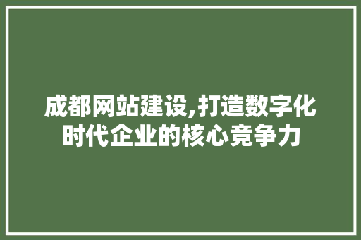 成都网站建设,打造数字化时代企业的核心竞争力