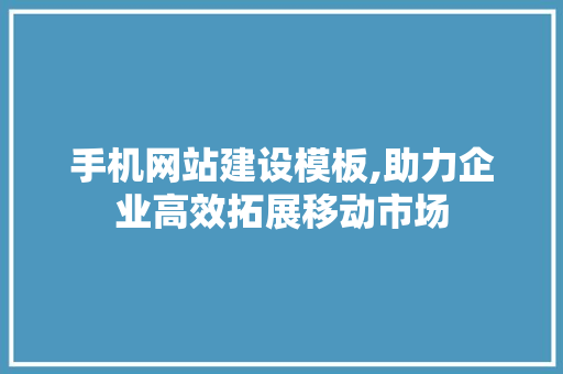 手机网站建设模板,助力企业高效拓展移动市场