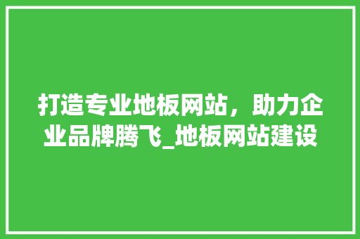 打造专业地板网站，助力企业品牌腾飞_地板网站建设方法详细分析