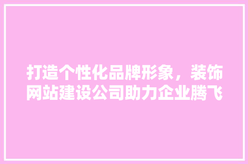 打造个性化品牌形象，装饰网站建设公司助力企业腾飞