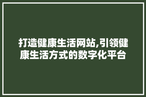 打造健康生活网站,引领健康生活方式的数字化平台