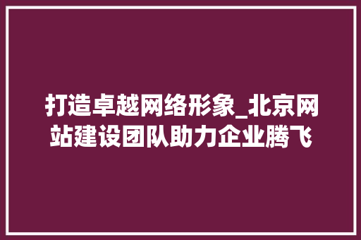 打造卓越网络形象_北京网站建设团队助力企业腾飞