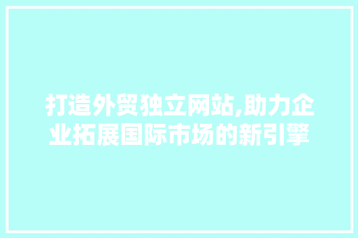 打造外贸独立网站,助力企业拓展国际市场的新引擎