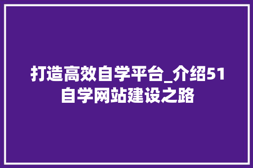 打造高效自学平台_介绍51自学网站建设之路