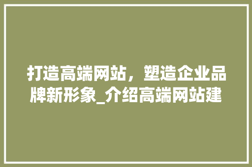 打造高端网站，塑造企业品牌新形象_介绍高端网站建设之路