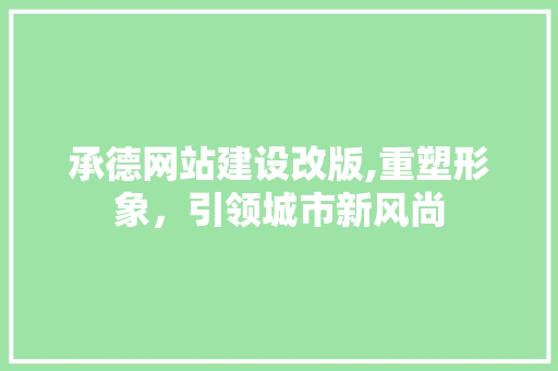 承德网站建设改版,重塑形象，引领城市新风尚