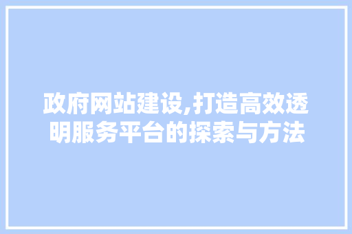 政府网站建设,打造高效透明服务平台的探索与方法
