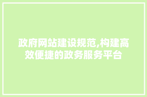政府网站建设规范,构建高效便捷的政务服务平台