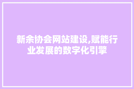 新余协会网站建设,赋能行业发展的数字化引擎