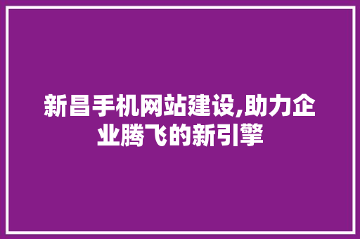 新昌手机网站建设,助力企业腾飞的新引擎