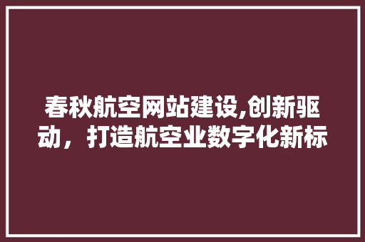 春秋航空网站建设,创新驱动，打造航空业数字化新标杆
