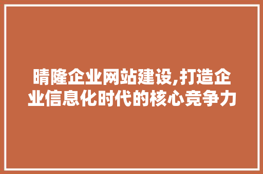 晴隆企业网站建设,打造企业信息化时代的核心竞争力