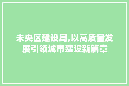 未央区建设局,以高质量发展引领城市建设新篇章