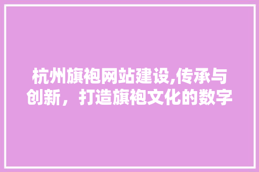 杭州旗袍网站建设,传承与创新，打造旗袍文化的数字化窗口