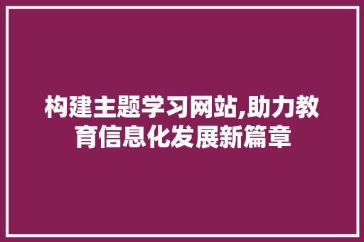 构建主题学习网站,助力教育信息化发展新篇章