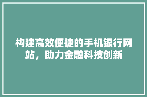 构建高效便捷的手机银行网站，助力金融科技创新