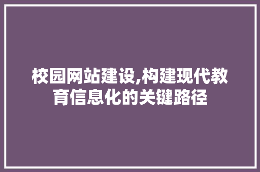 校园网站建设,构建现代教育信息化的关键路径