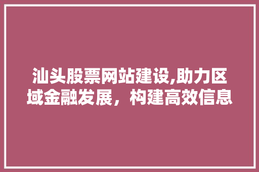 汕头股票网站建设,助力区域金融发展，构建高效信息平台
