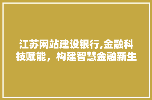 江苏网站建设银行,金融科技赋能，构建智慧金融新生态
